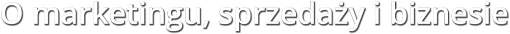 O marketingu, sprzedaży i biznesie
